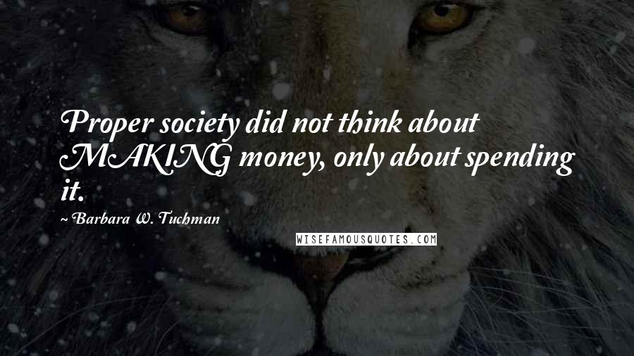 Barbara W. Tuchman quotes: Proper society did not think about MAKING money, only about spending it.