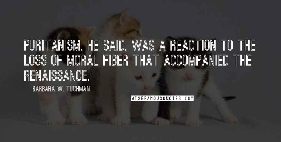 Barbara W. Tuchman quotes: Puritanism, he said, was a reaction to the loss of moral fiber that accompanied the Renaissance.