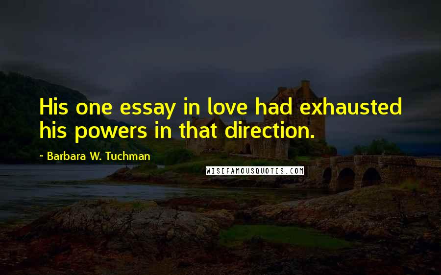 Barbara W. Tuchman quotes: His one essay in love had exhausted his powers in that direction.