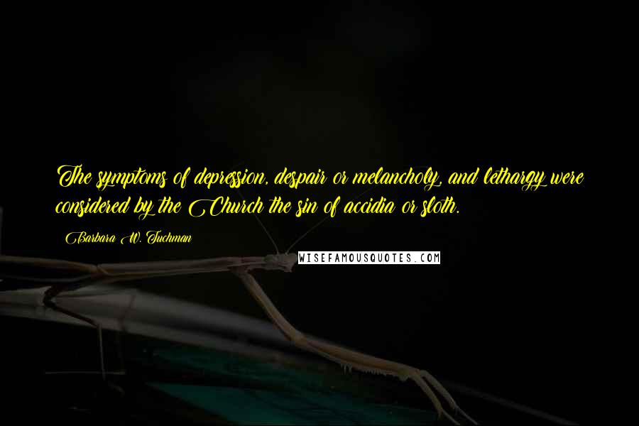 Barbara W. Tuchman quotes: The symptoms of depression, despair or melancholy, and lethargy were considered by the Church the sin of accidia or sloth.