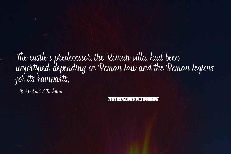 Barbara W. Tuchman quotes: The castle's predecessor, the Roman villa, had been unfortified, depending on Roman law and the Roman legions for its ramparts.