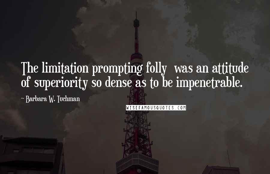 Barbara W. Tuchman quotes: The limitation prompting folly was an attitude of superiority so dense as to be impenetrable.