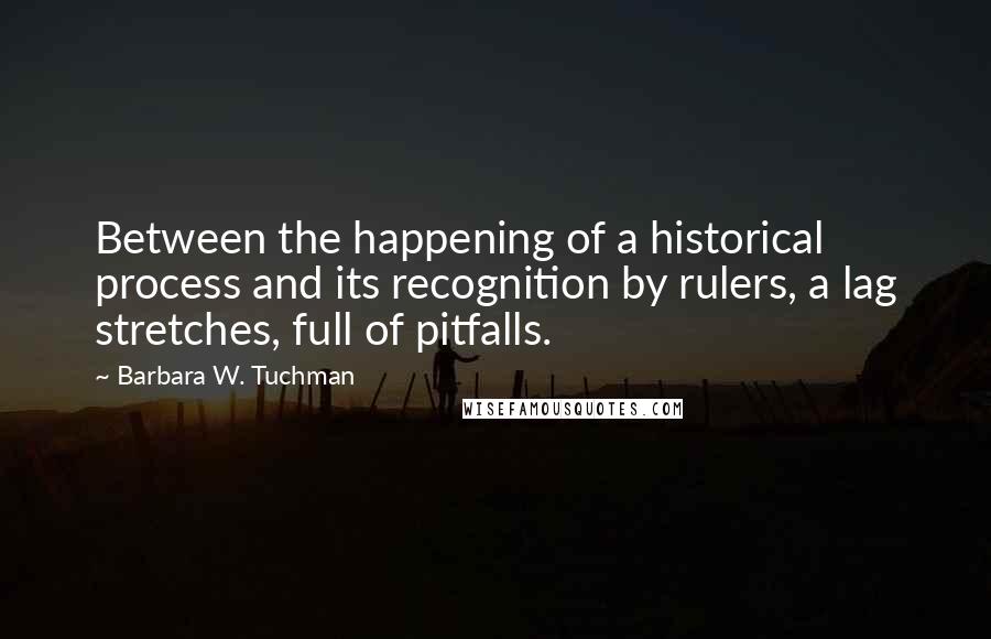 Barbara W. Tuchman quotes: Between the happening of a historical process and its recognition by rulers, a lag stretches, full of pitfalls.