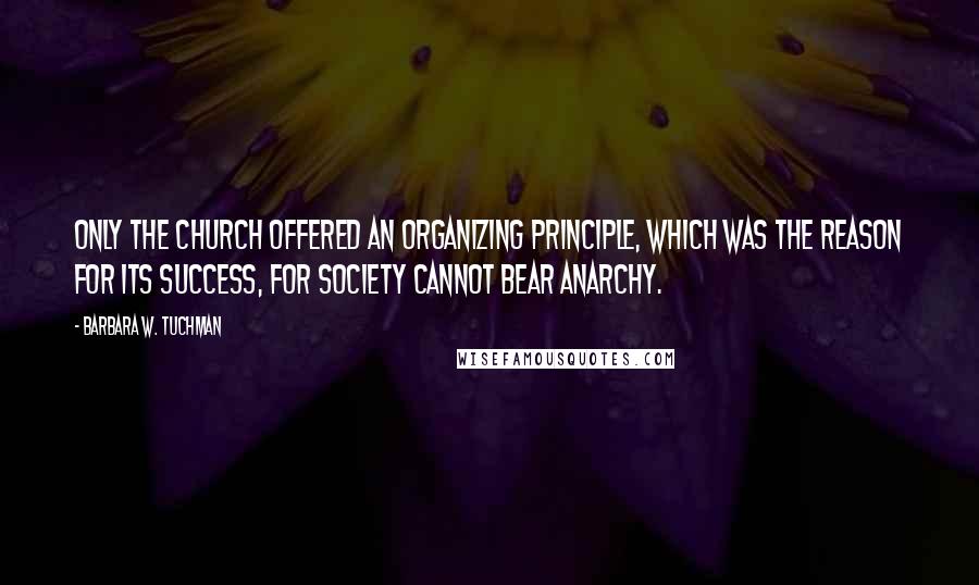 Barbara W. Tuchman quotes: Only the Church offered an organizing principle, which was the reason for its success, for society cannot bear anarchy.