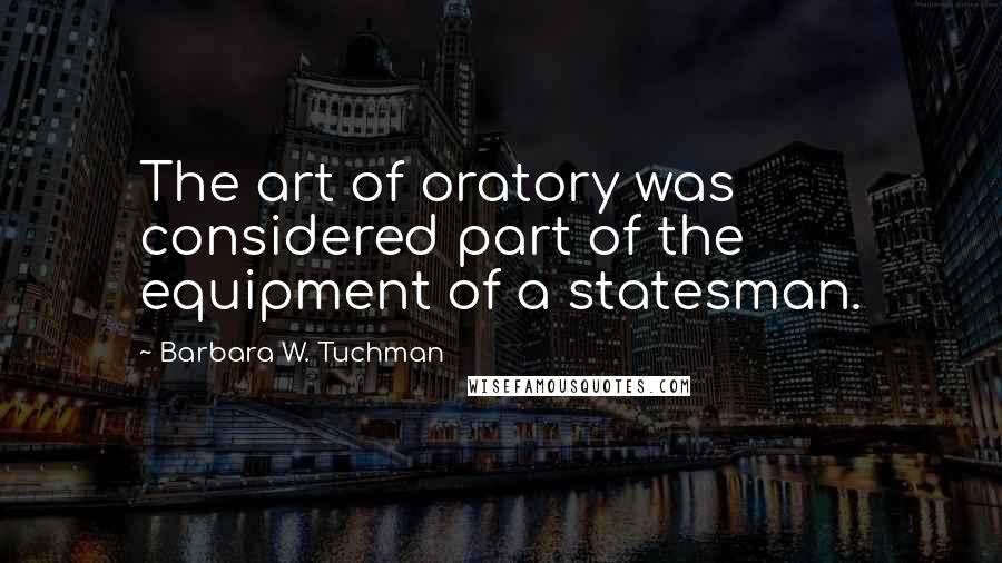 Barbara W. Tuchman quotes: The art of oratory was considered part of the equipment of a statesman.