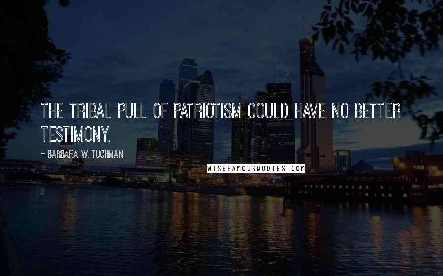 Barbara W. Tuchman quotes: The tribal pull of patriotism could have no better testimony.