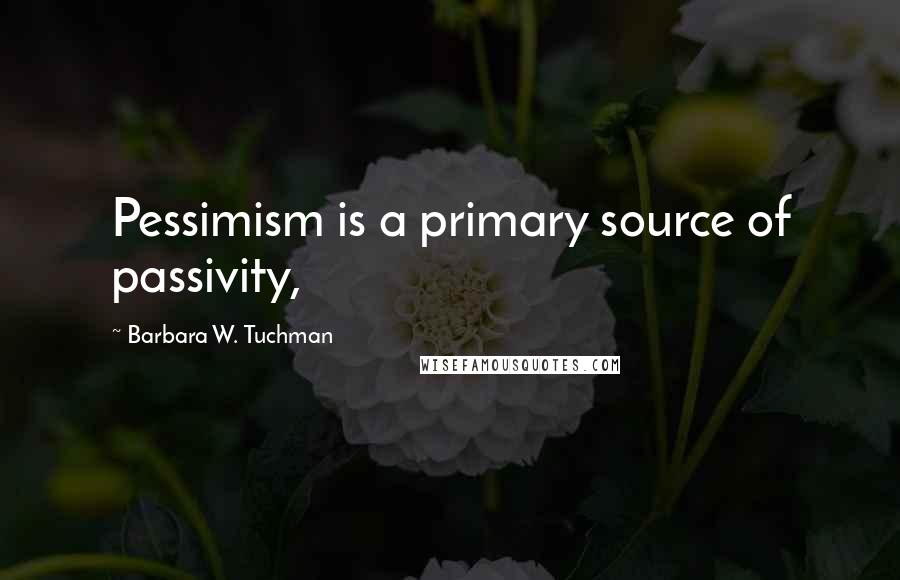 Barbara W. Tuchman quotes: Pessimism is a primary source of passivity,
