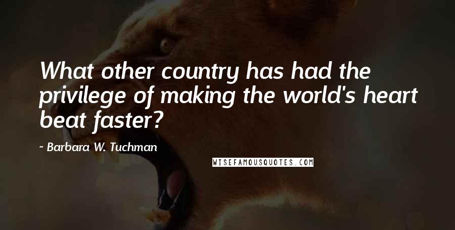 Barbara W. Tuchman quotes: What other country has had the privilege of making the world's heart beat faster?