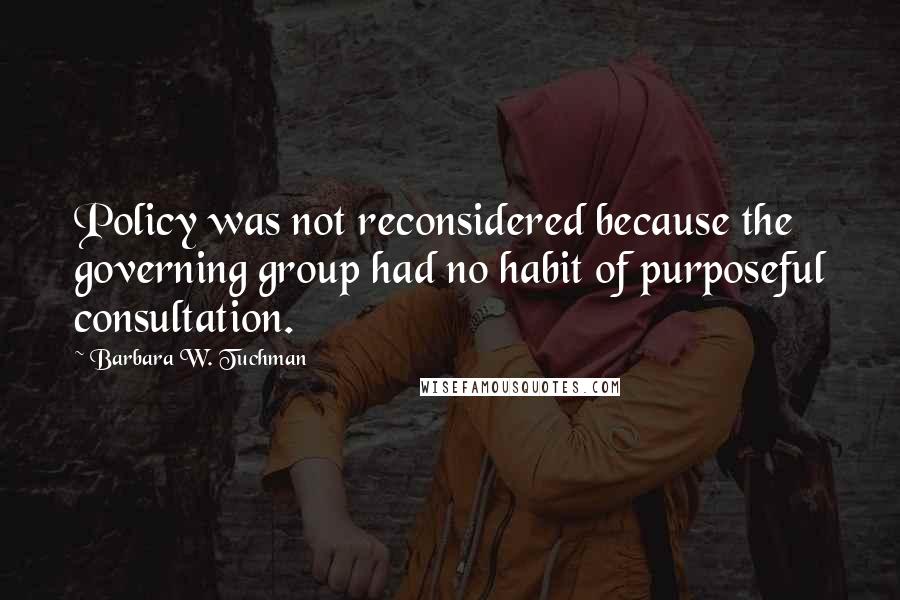 Barbara W. Tuchman quotes: Policy was not reconsidered because the governing group had no habit of purposeful consultation.