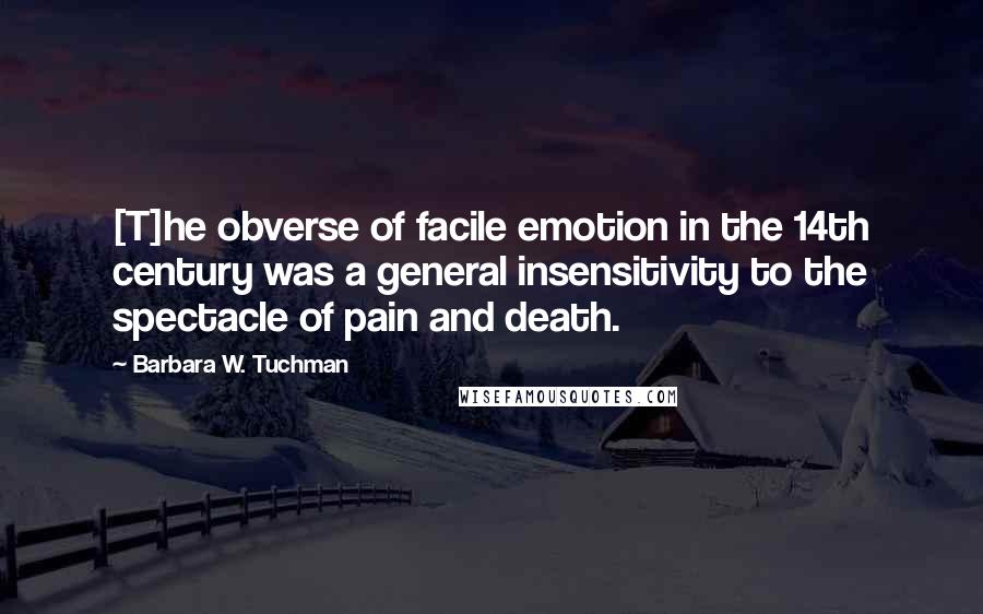 Barbara W. Tuchman quotes: [T]he obverse of facile emotion in the 14th century was a general insensitivity to the spectacle of pain and death.