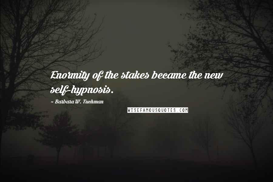 Barbara W. Tuchman quotes: Enormity of the stakes became the new self-hypnosis.
