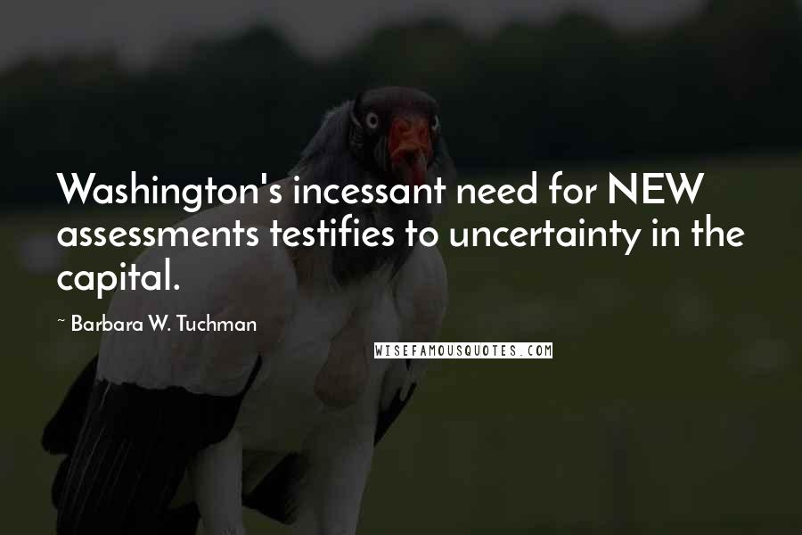 Barbara W. Tuchman quotes: Washington's incessant need for NEW assessments testifies to uncertainty in the capital.