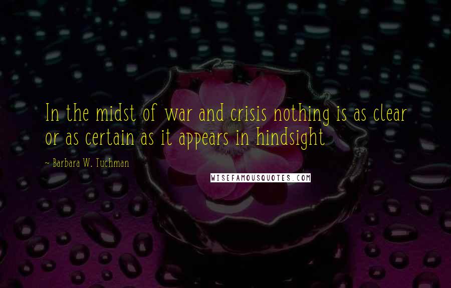 Barbara W. Tuchman quotes: In the midst of war and crisis nothing is as clear or as certain as it appears in hindsight