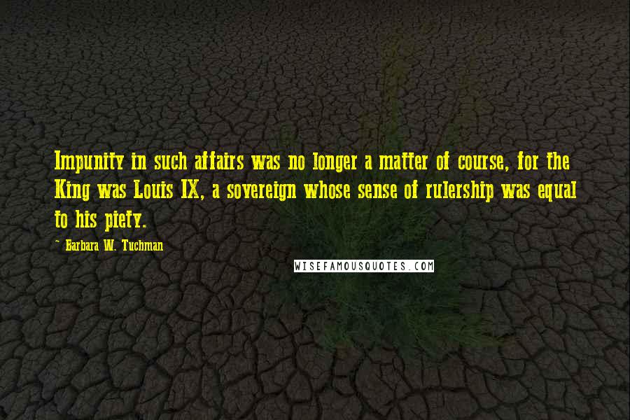 Barbara W. Tuchman quotes: Impunity in such affairs was no longer a matter of course, for the King was Louis IX, a sovereign whose sense of rulership was equal to his piety.