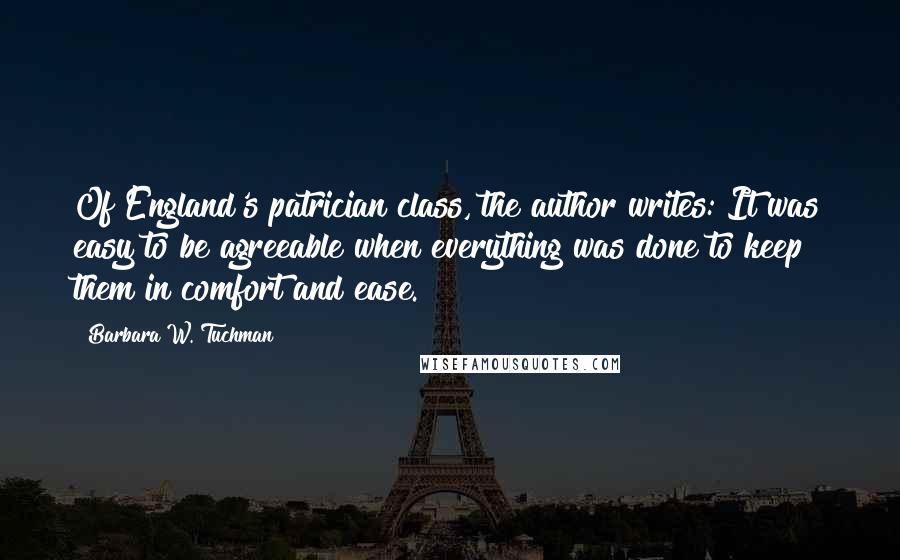 Barbara W. Tuchman quotes: Of England's patrician class, the author writes: It was easy to be agreeable when everything was done to keep them in comfort and ease.