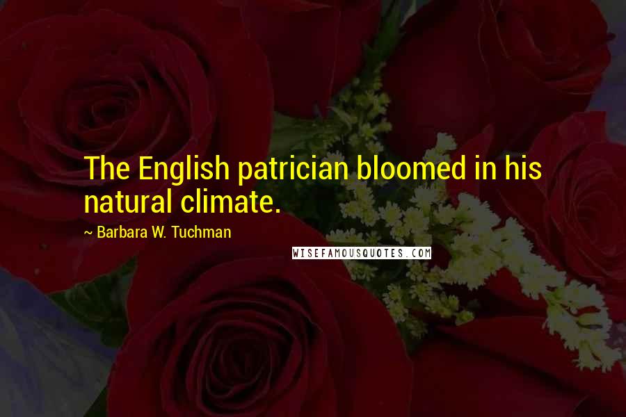 Barbara W. Tuchman quotes: The English patrician bloomed in his natural climate.