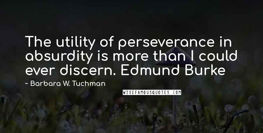 Barbara W. Tuchman quotes: The utility of perseverance in absurdity is more than I could ever discern. Edmund Burke