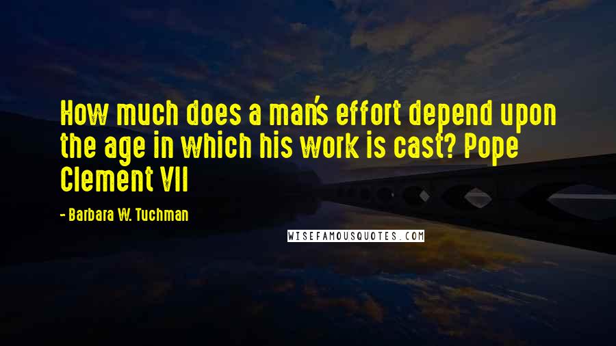 Barbara W. Tuchman quotes: How much does a man's effort depend upon the age in which his work is cast? Pope Clement VII