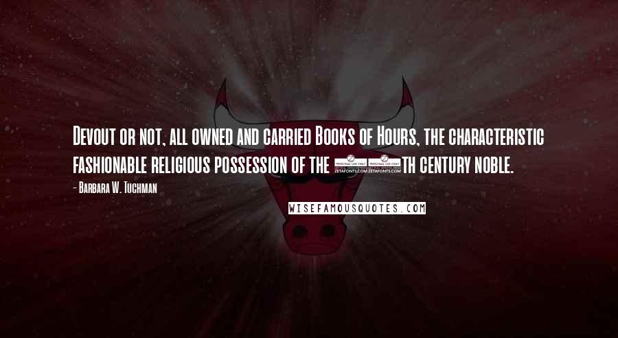 Barbara W. Tuchman quotes: Devout or not, all owned and carried Books of Hours, the characteristic fashionable religious possession of the 14th century noble.