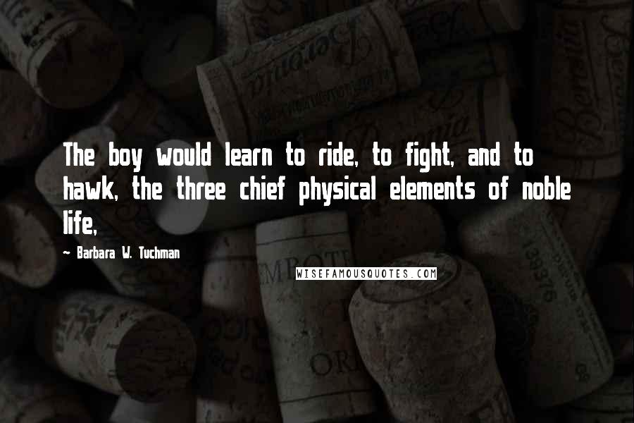 Barbara W. Tuchman quotes: The boy would learn to ride, to fight, and to hawk, the three chief physical elements of noble life,