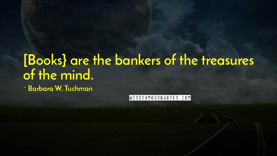 Barbara W. Tuchman quotes: [Books} are the bankers of the treasures of the mind.