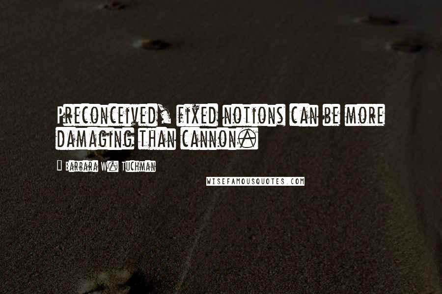 Barbara W. Tuchman quotes: Preconceived, fixed notions can be more damaging than cannon.