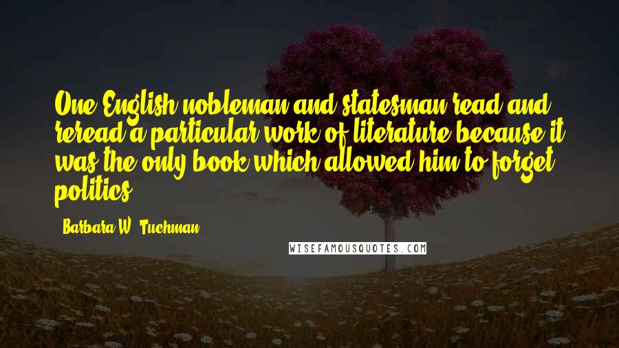 Barbara W. Tuchman quotes: One English nobleman and statesman read and reread a particular work of literature because it was the only book which allowed him to forget politics.