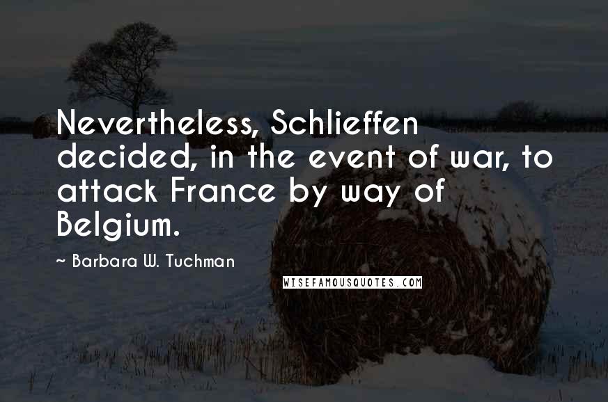 Barbara W. Tuchman quotes: Nevertheless, Schlieffen decided, in the event of war, to attack France by way of Belgium.