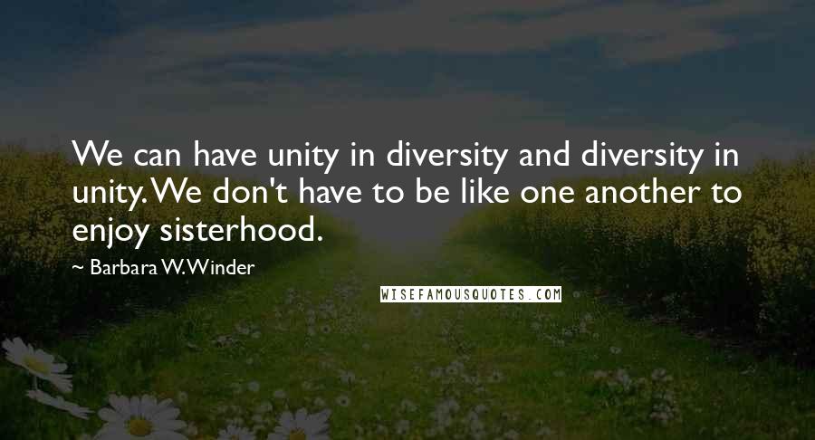 Barbara W. Winder quotes: We can have unity in diversity and diversity in unity. We don't have to be like one another to enjoy sisterhood.