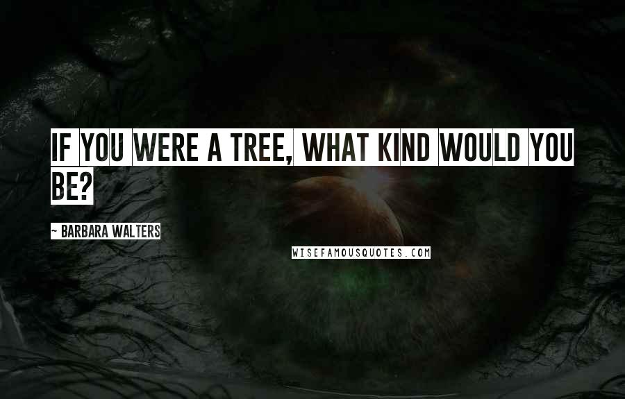 Barbara Walters quotes: If you were a tree, what kind would you be?