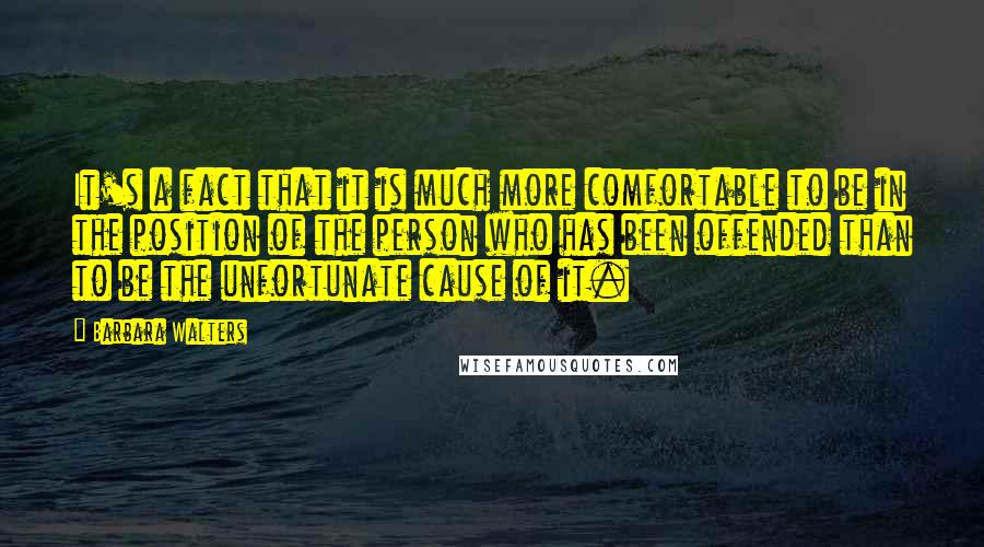 Barbara Walters quotes: It's a fact that it is much more comfortable to be in the position of the person who has been offended than to be the unfortunate cause of it.