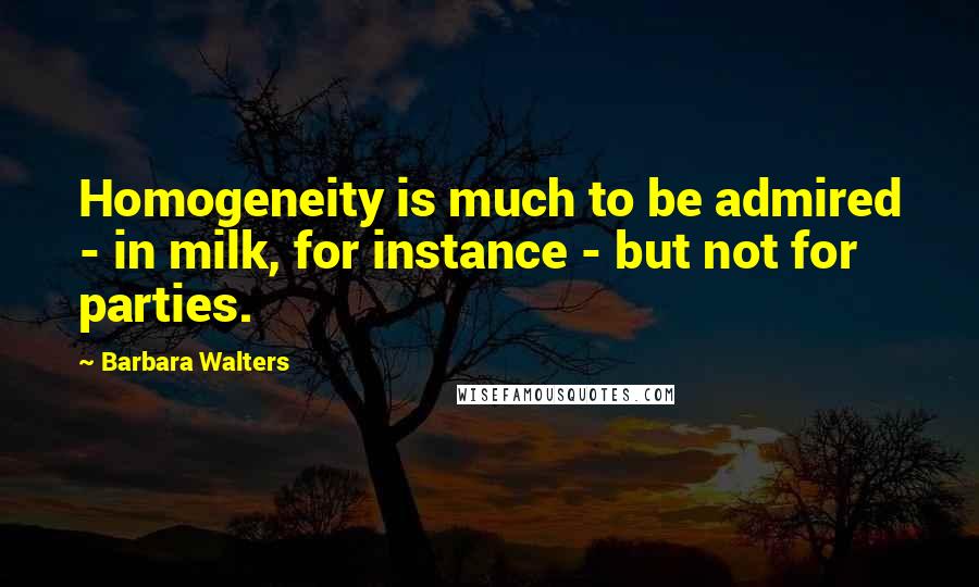 Barbara Walters quotes: Homogeneity is much to be admired - in milk, for instance - but not for parties.