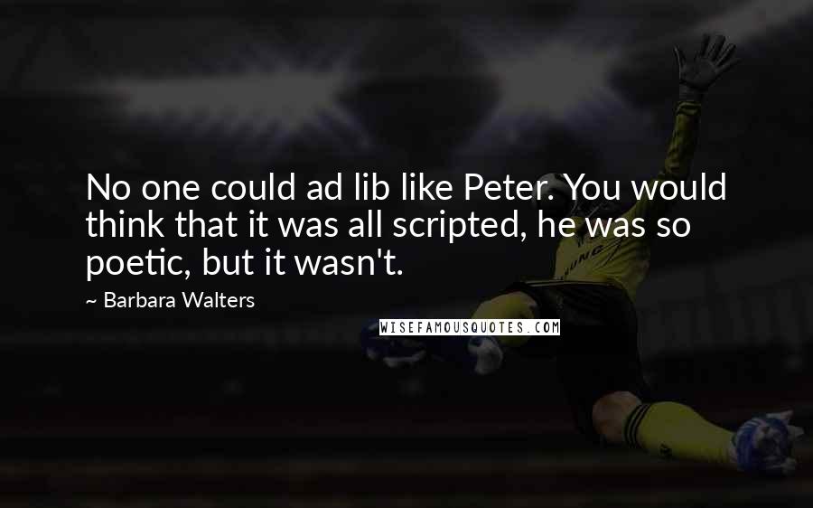 Barbara Walters quotes: No one could ad lib like Peter. You would think that it was all scripted, he was so poetic, but it wasn't.