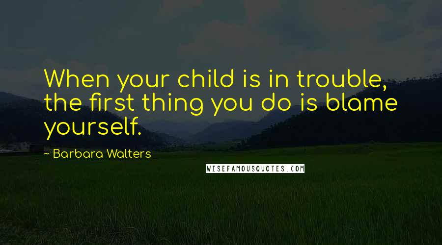 Barbara Walters quotes: When your child is in trouble, the first thing you do is blame yourself.