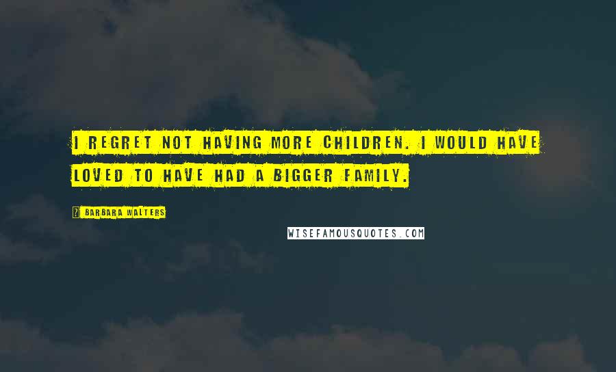 Barbara Walters quotes: I regret not having more children. I would have loved to have had a bigger family.