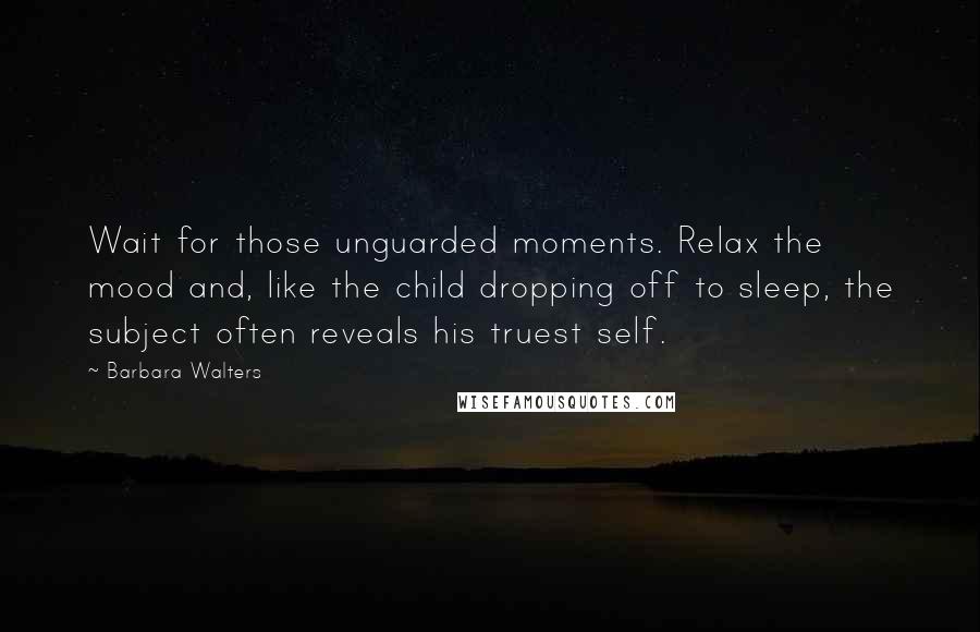 Barbara Walters quotes: Wait for those unguarded moments. Relax the mood and, like the child dropping off to sleep, the subject often reveals his truest self.