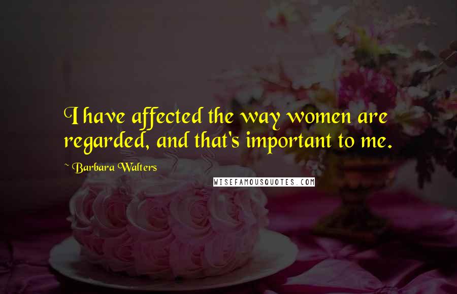 Barbara Walters quotes: I have affected the way women are regarded, and that's important to me.