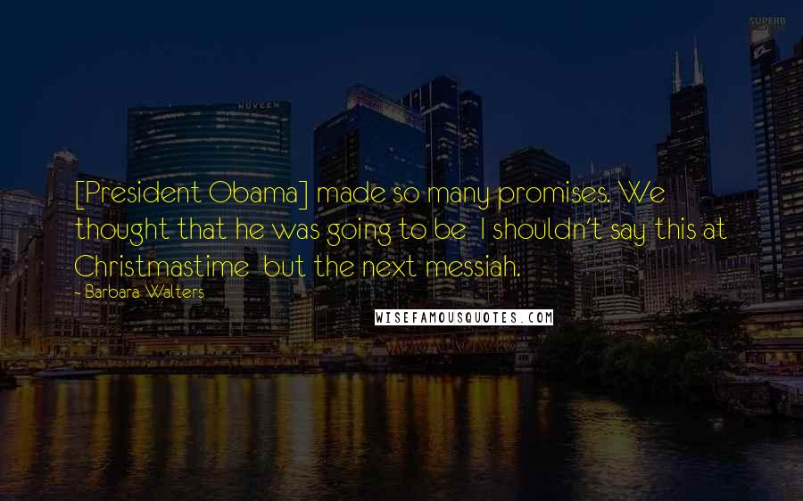 Barbara Walters quotes: [President Obama] made so many promises. We thought that he was going to be I shouldn't say this at Christmastime but the next messiah.