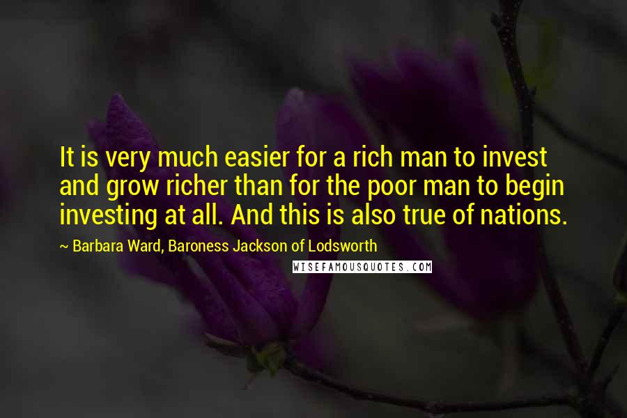 Barbara Ward, Baroness Jackson Of Lodsworth quotes: It is very much easier for a rich man to invest and grow richer than for the poor man to begin investing at all. And this is also true of