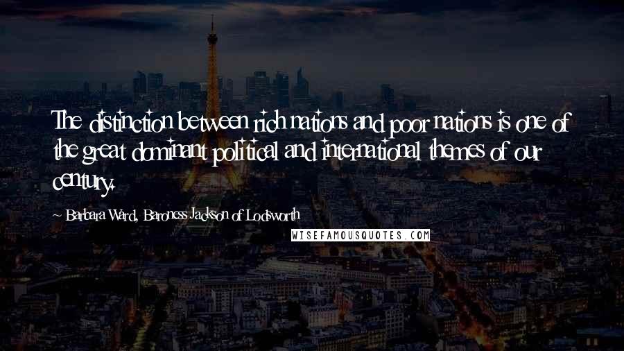 Barbara Ward, Baroness Jackson Of Lodsworth quotes: The distinction between rich nations and poor nations is one of the great dominant political and international themes of our century.