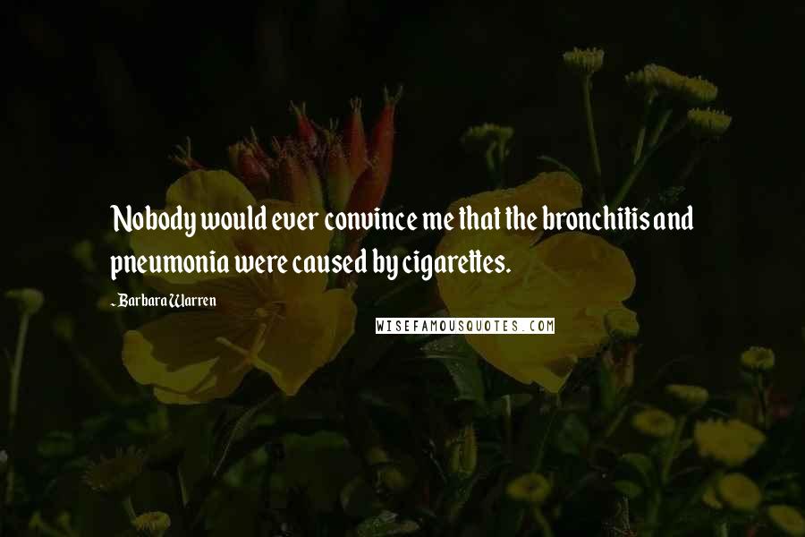 Barbara Warren quotes: Nobody would ever convince me that the bronchitis and pneumonia were caused by cigarettes.