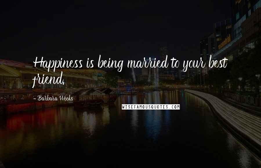 Barbara Weeks quotes: Happiness is being married to your best friend.