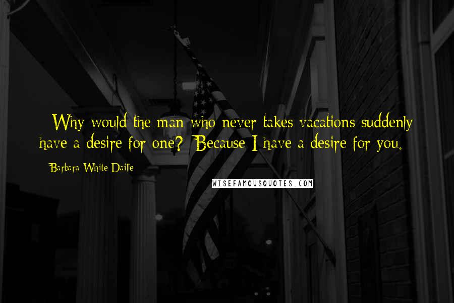 Barbara White Daille quotes: - Why would the man who never takes vacations suddenly have a desire for one?- Because I have a desire for you.