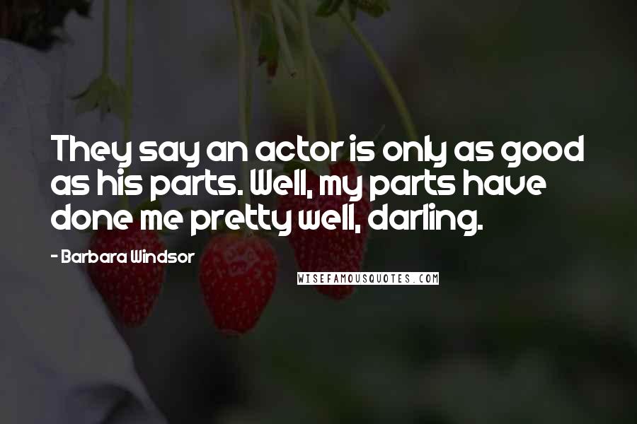 Barbara Windsor quotes: They say an actor is only as good as his parts. Well, my parts have done me pretty well, darling.