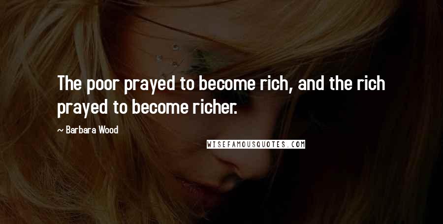 Barbara Wood quotes: The poor prayed to become rich, and the rich prayed to become richer.