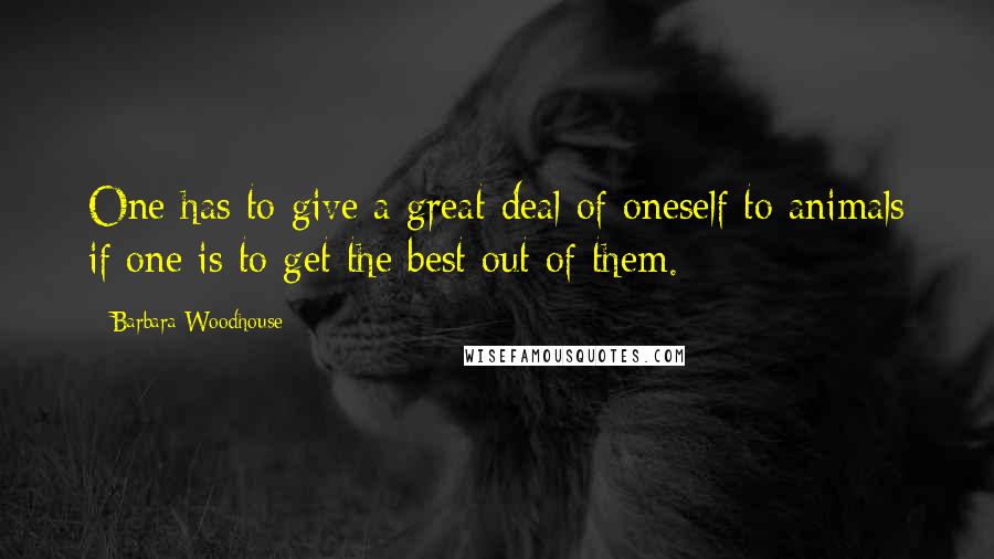 Barbara Woodhouse quotes: One has to give a great deal of oneself to animals if one is to get the best out of them.