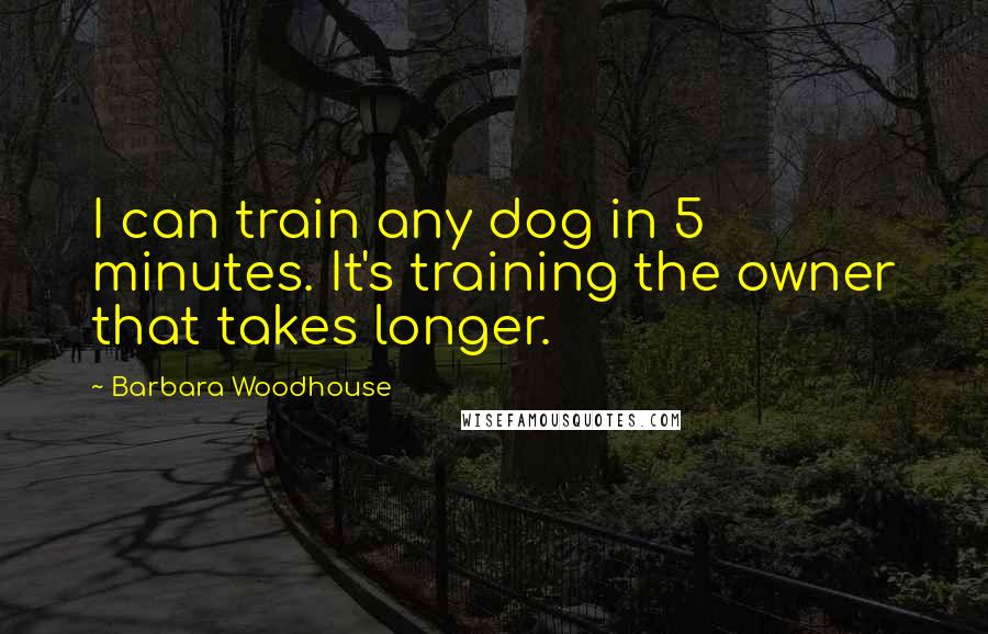 Barbara Woodhouse quotes: I can train any dog in 5 minutes. It's training the owner that takes longer.