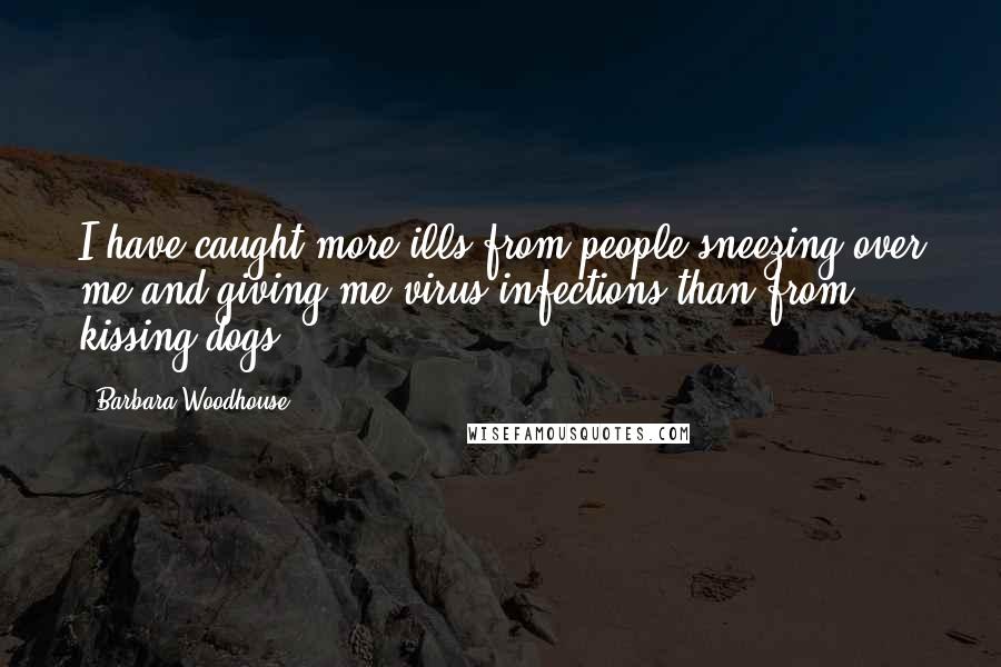 Barbara Woodhouse quotes: I have caught more ills from people sneezing over me and giving me virus infections than from kissing dogs.