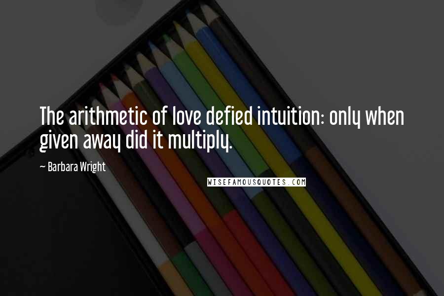 Barbara Wright quotes: The arithmetic of love defied intuition: only when given away did it multiply.