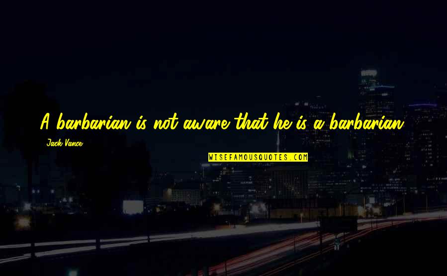 Barbarian Coc Quotes By Jack Vance: A barbarian is not aware that he is Barbarian Coc Quotes By Jack Vance: A barbarian is not aware that he is